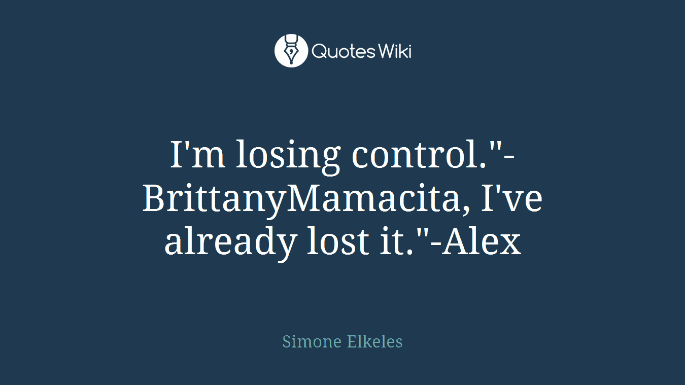 I'm losing control."-BrittanyMamacita, I've already lost it."-Alex