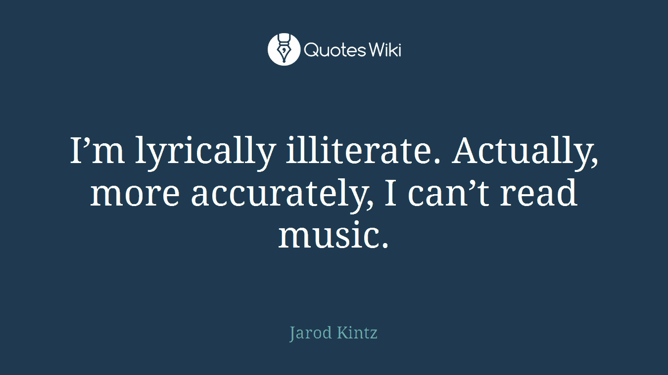 I’m lyrically illiterate. Actually, more accurately, I can’t read music.