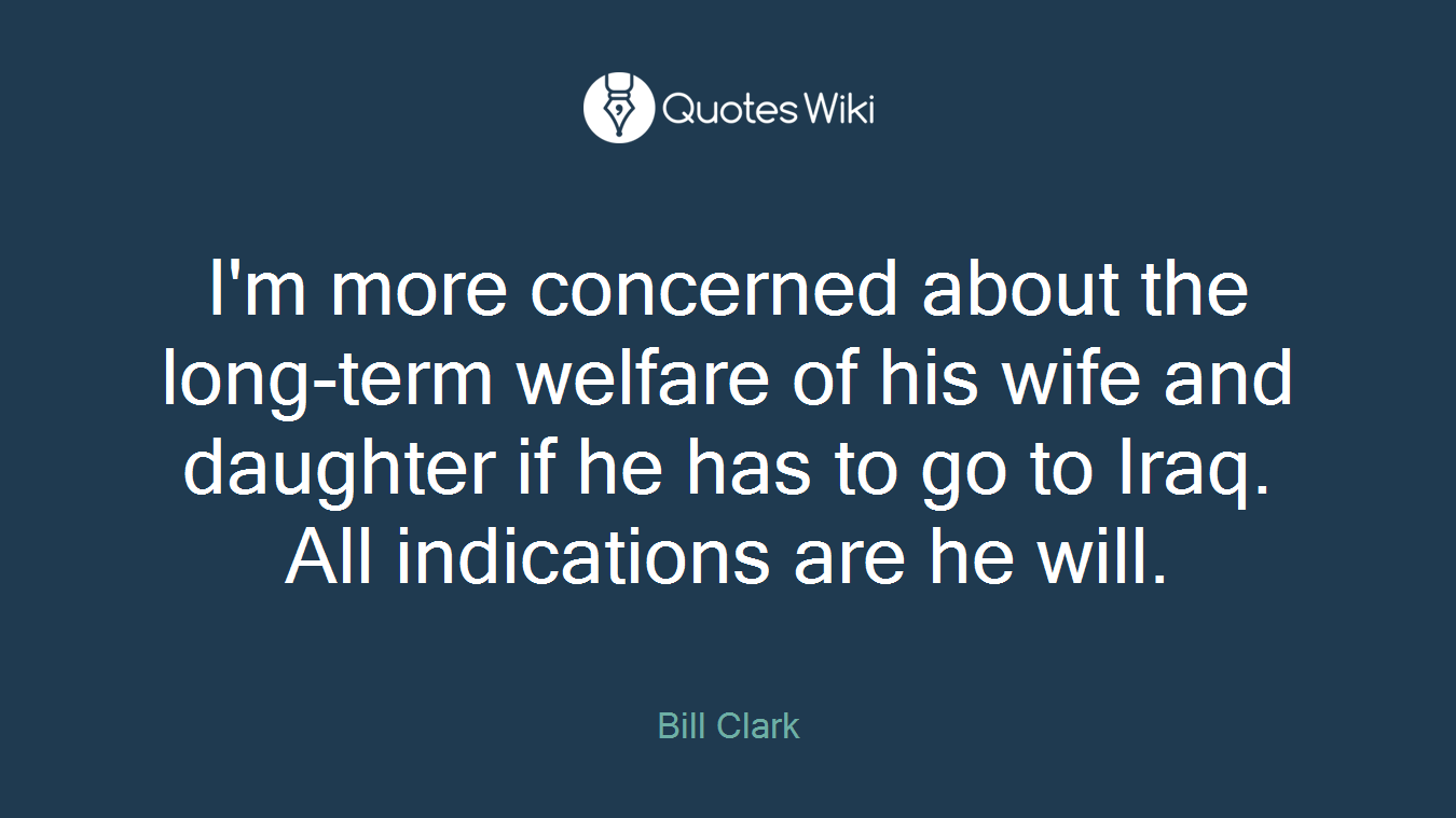 I'm more concerned about the long-term welfare of his wife and daughter if he has to go to Iraq. All indications are he will.