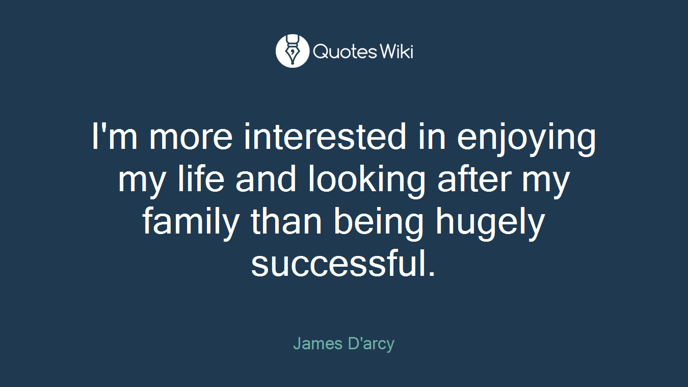 I'm more interested in enjoying my life and looking after my family than being hugely successful.