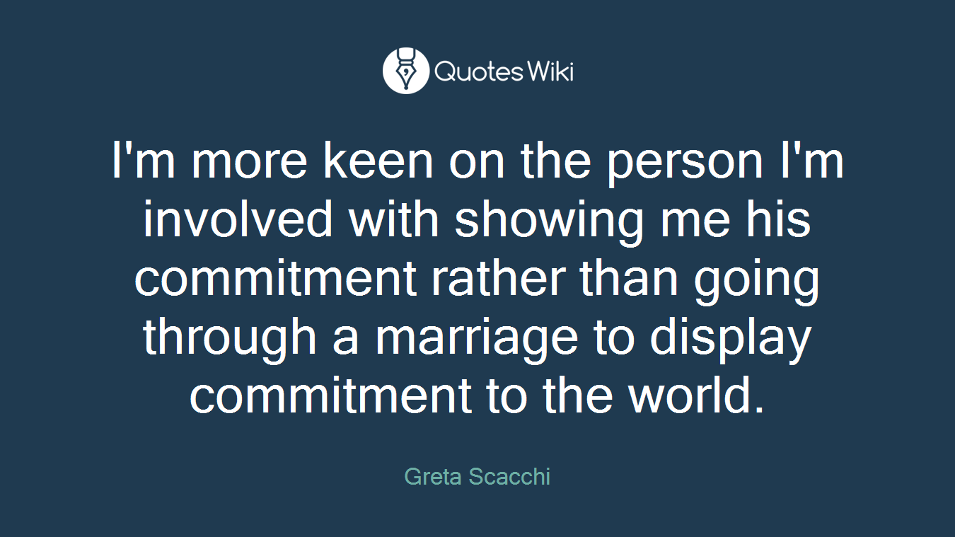 I'm more keen on the person I'm involved with showing me his commitment rather than going through a marriage to display commitment to the world.