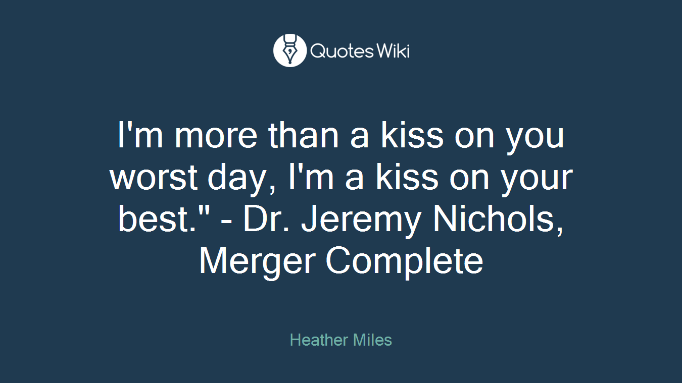 I'm more than a kiss on you worst day, I'm a kiss on your best." - Dr. Jeremy Nichols, Merger Complete