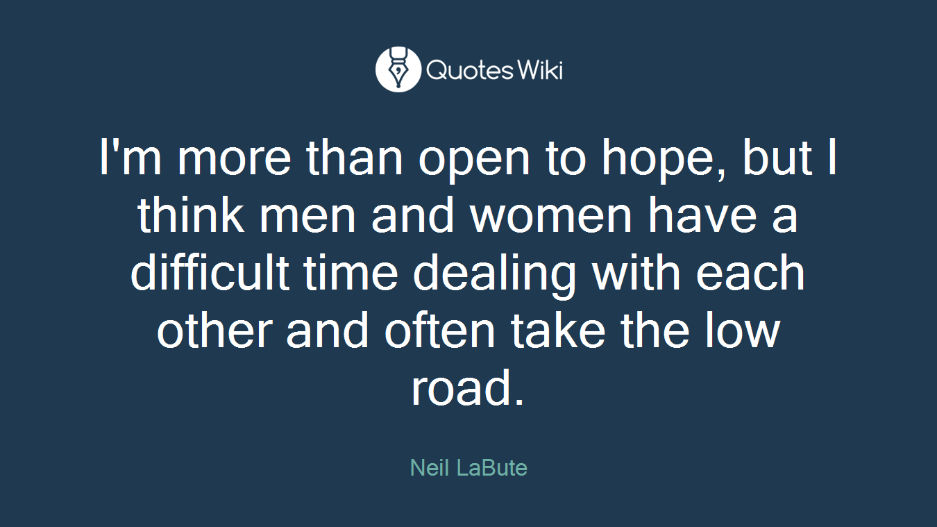 I'm more than open to hope, but I think men and women have a difficult time dealing with each other and often take the low road.