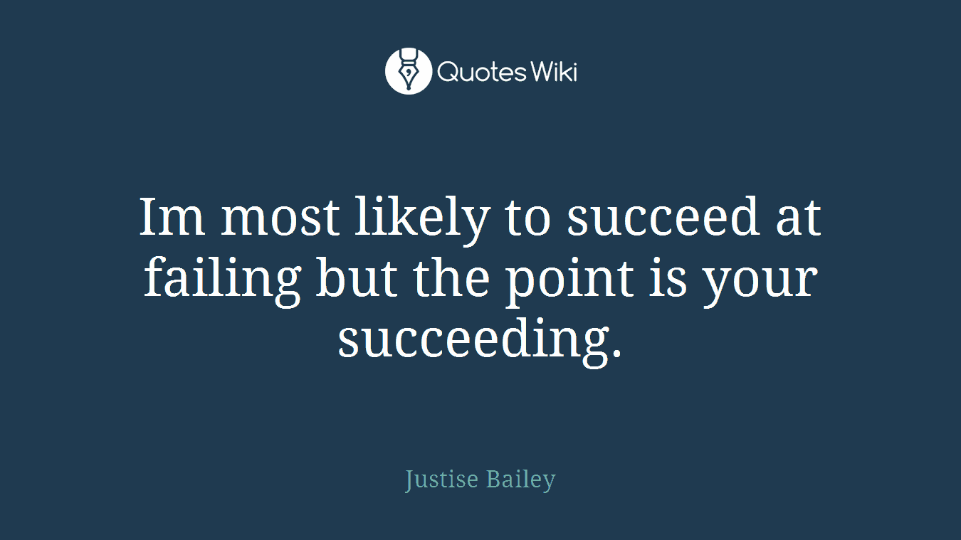 Im most likely to succeed at failing but the point is your succeeding.