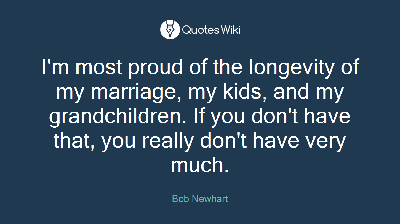I'm most proud of the longevity of my marriage, my kids, and my grandchildren. If you don't have that, you really don't have very much.