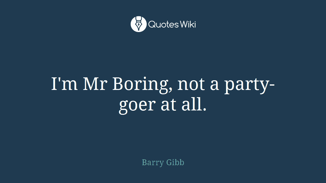 I'm Mr Boring, not a party-goer at all.