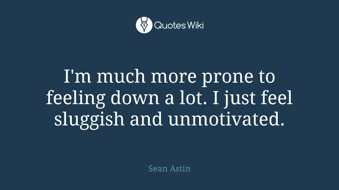 I'm much more prone to feeling down a lot. I just feel sluggish and unmotivated.