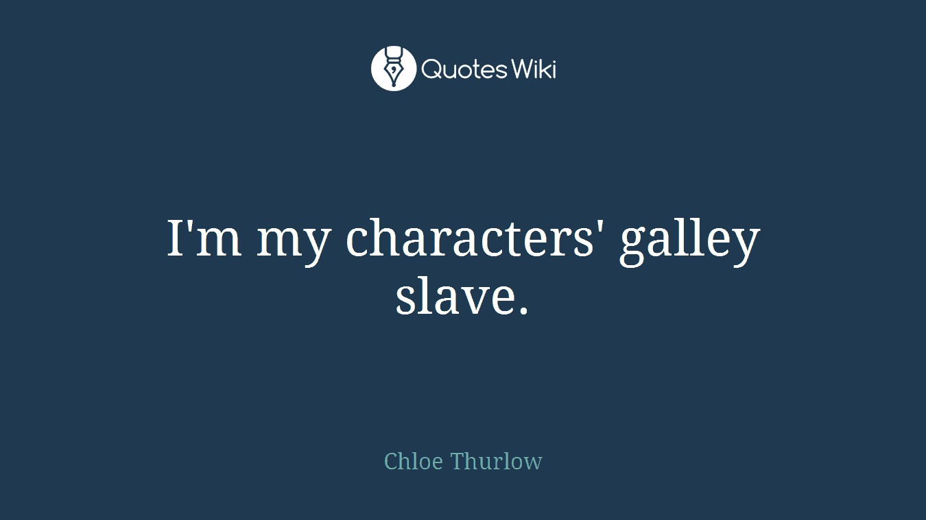 I'm my characters' galley slave.