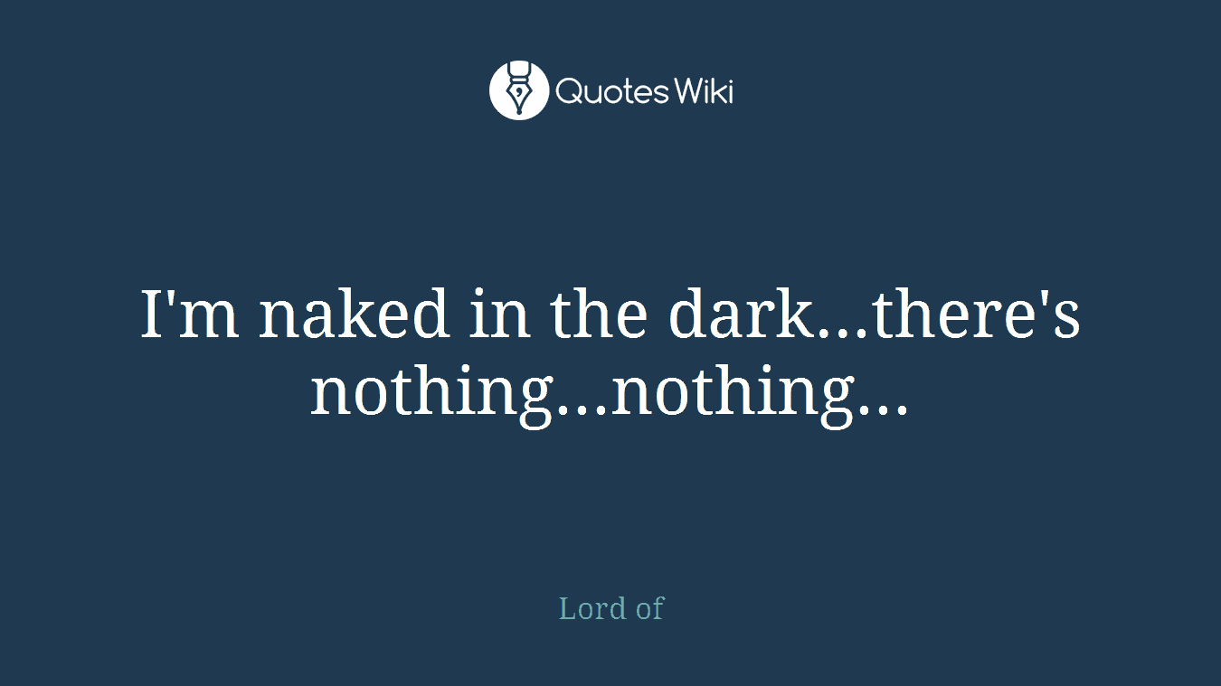 I'm naked in the dark...there's nothing...nothing...