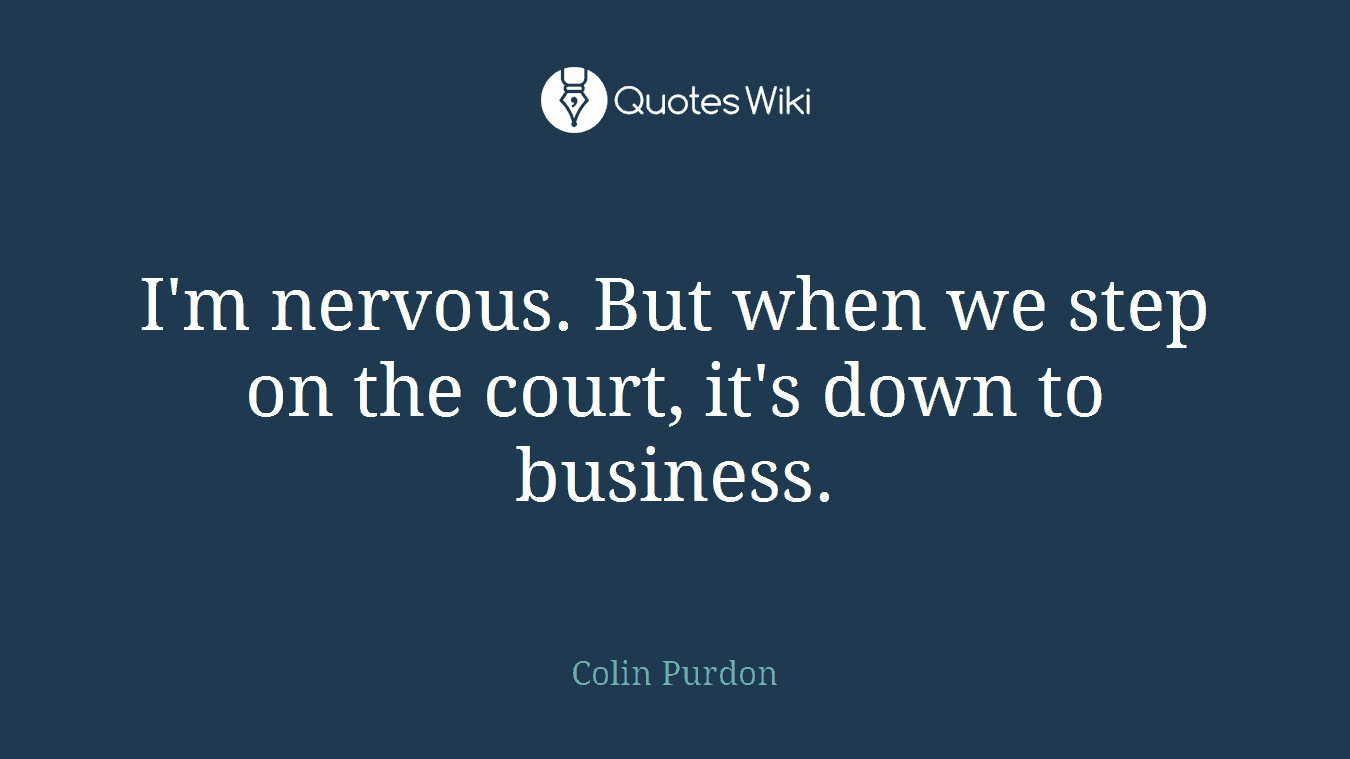 I'm nervous. But when we step on the court, it's down to business.
