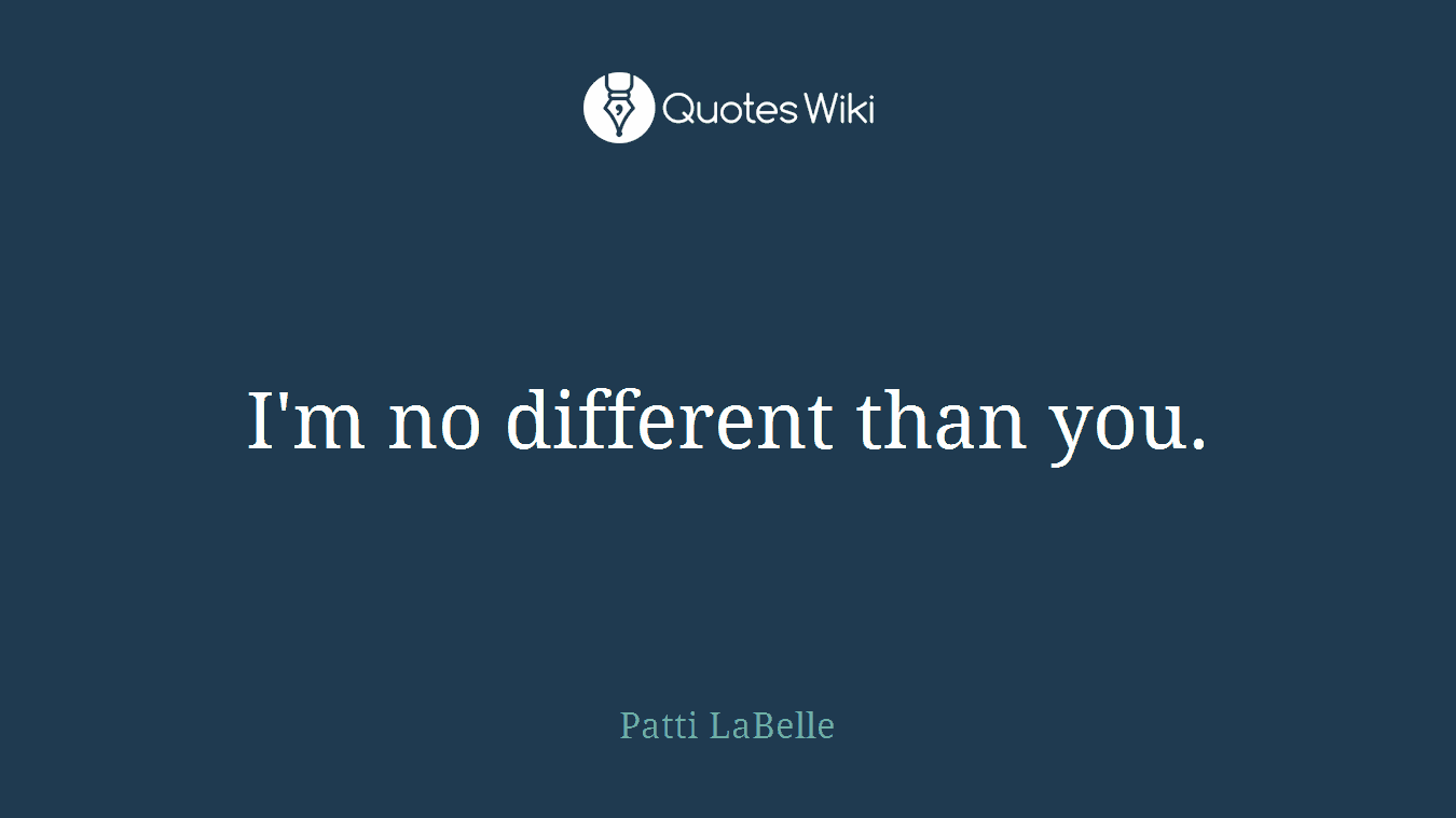 I'm no different than you.