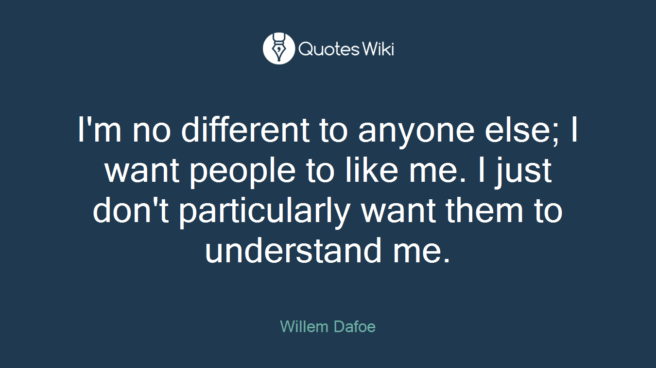 I'm no different to anyone else; I want people to like me. I just don't particularly want them to understand me.