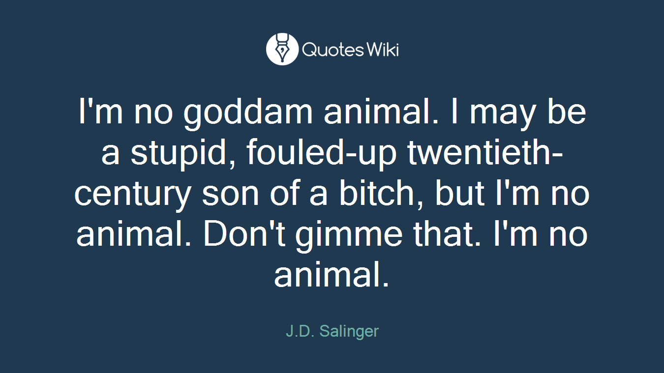 I'm no goddam animal. I may be a stupid, fouled-up twentieth-century son of a bitch, but I'm no animal. Don't gimme that. I'm no animal.