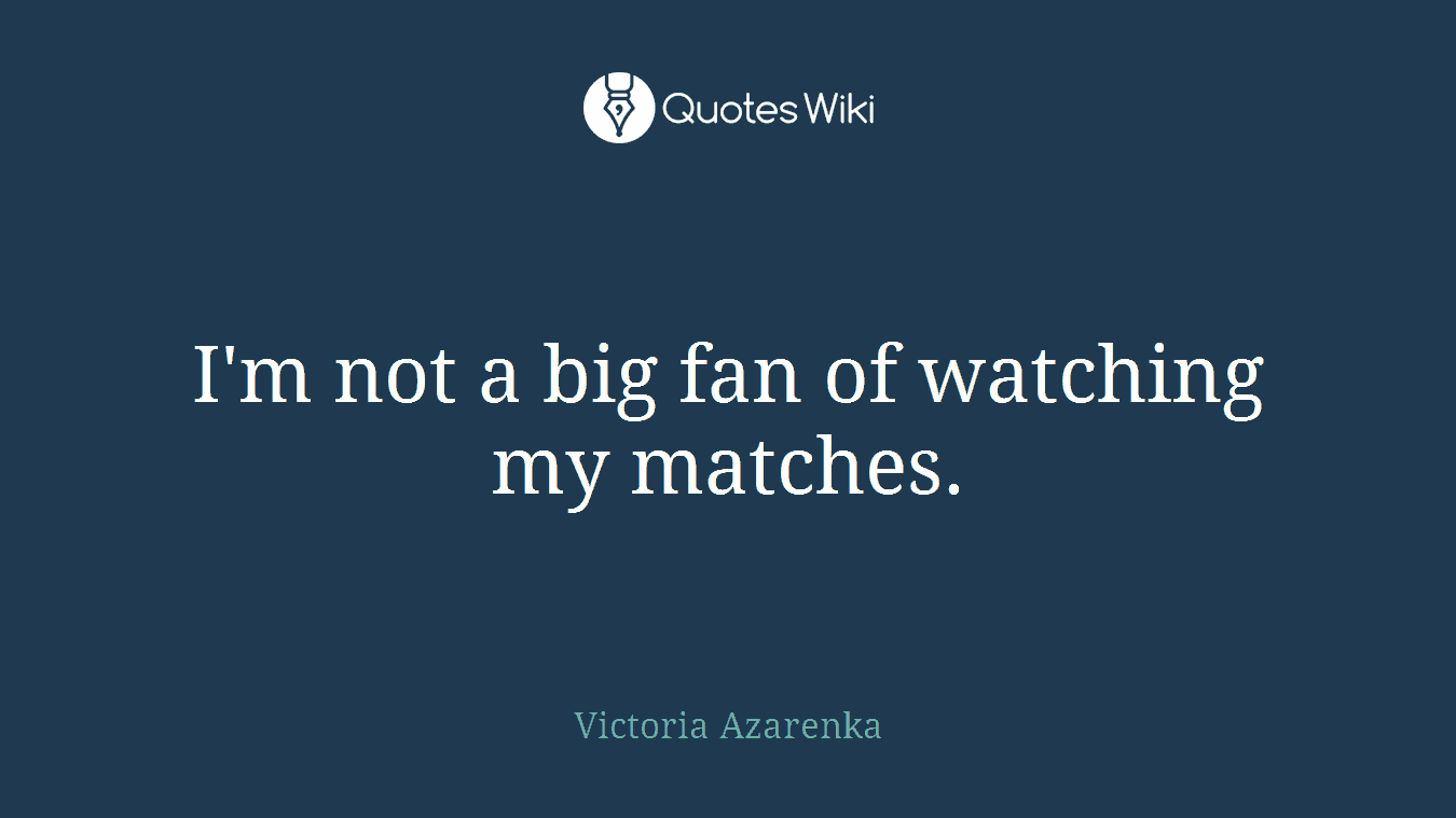 I'm not a big fan of watching my matches.