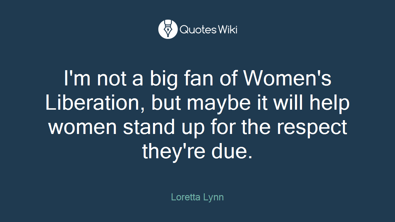 I'm not a big fan of Women's Liberation, but maybe it will help women stand up for the respect they're due.