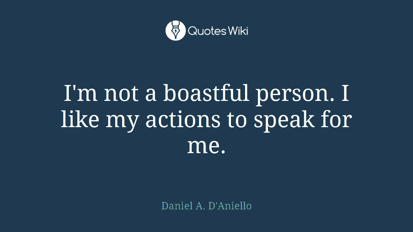 I'm not a boastful person. I like my actions to speak for me.