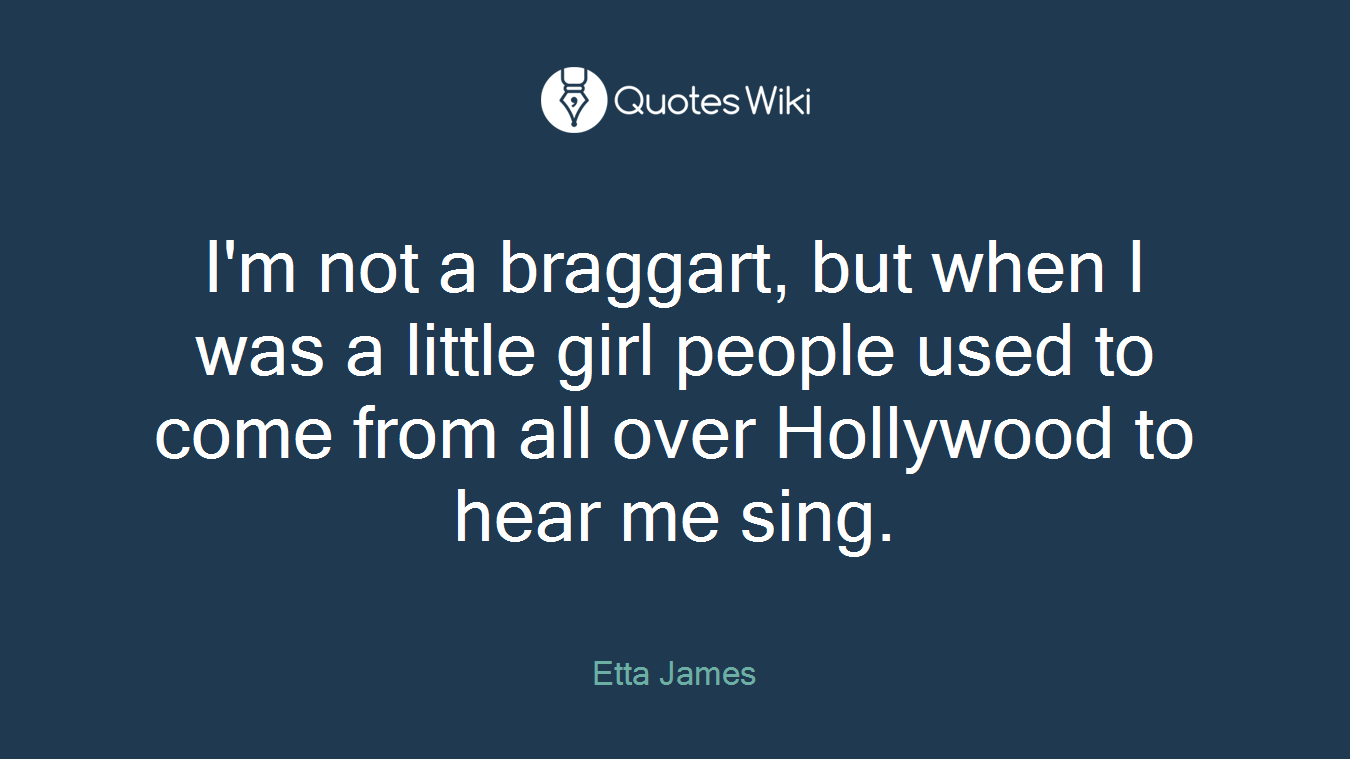 I'm not a braggart, but when I was a little girl people used to come from all over Hollywood to hear me sing.