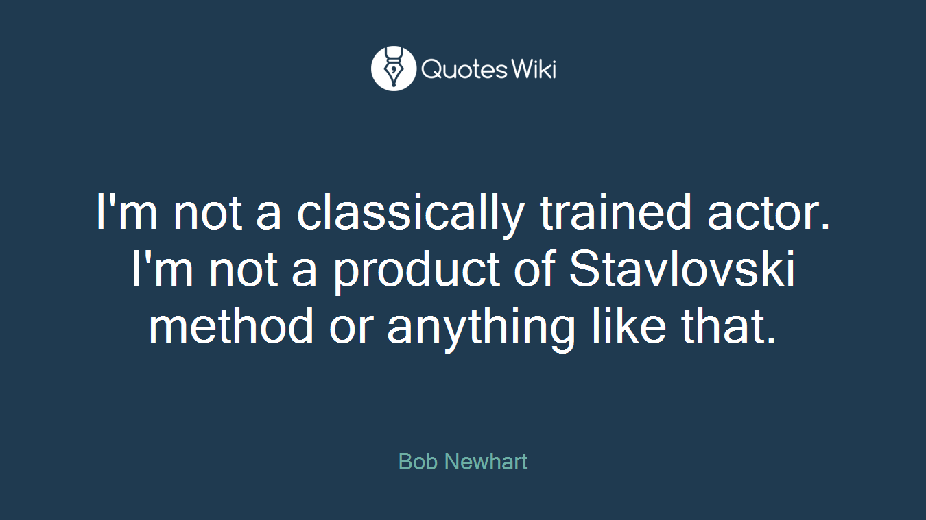 I'm not a classically trained actor. I'm not a product of Stavlovski method or anything like that.