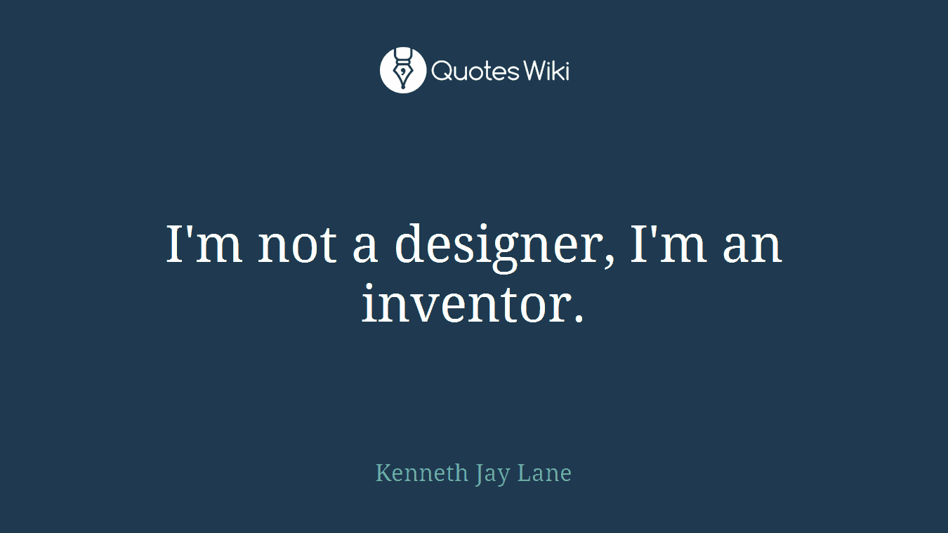 I'm not a designer, I'm an inventor.