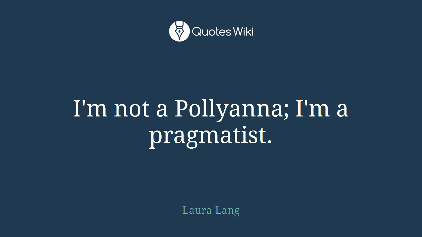 I'm not a Pollyanna; I'm a pragmatist.