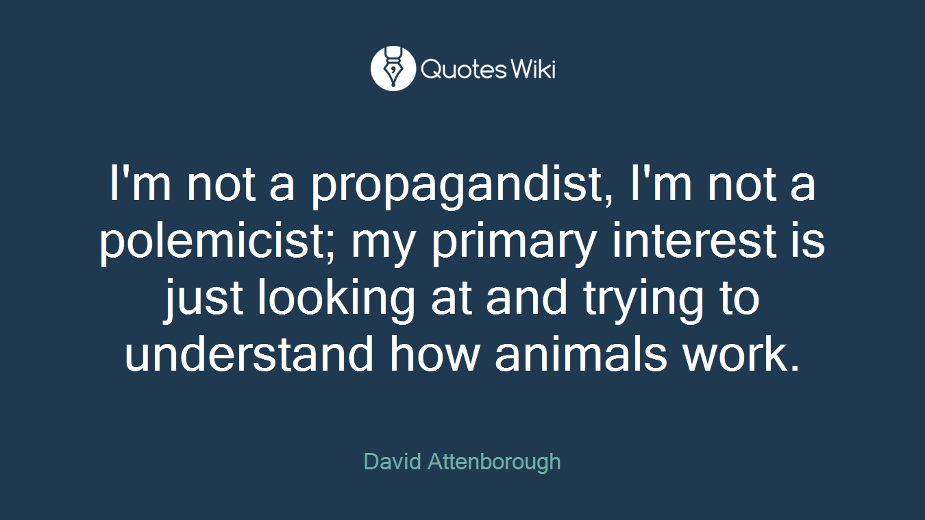 I'm not a propagandist, I'm not a polemicist; my primary interest is just looking at and trying to understand how animals work.