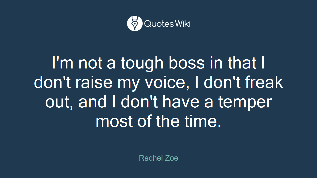 I'm not a tough boss in that I don't raise my voice, I don't freak out, and I don't have a temper most of the time.
