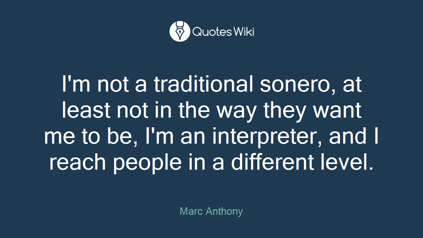I'm not a traditional sonero, at least not in the way they want me to be, I'm an interpreter, and I reach people in a different level.