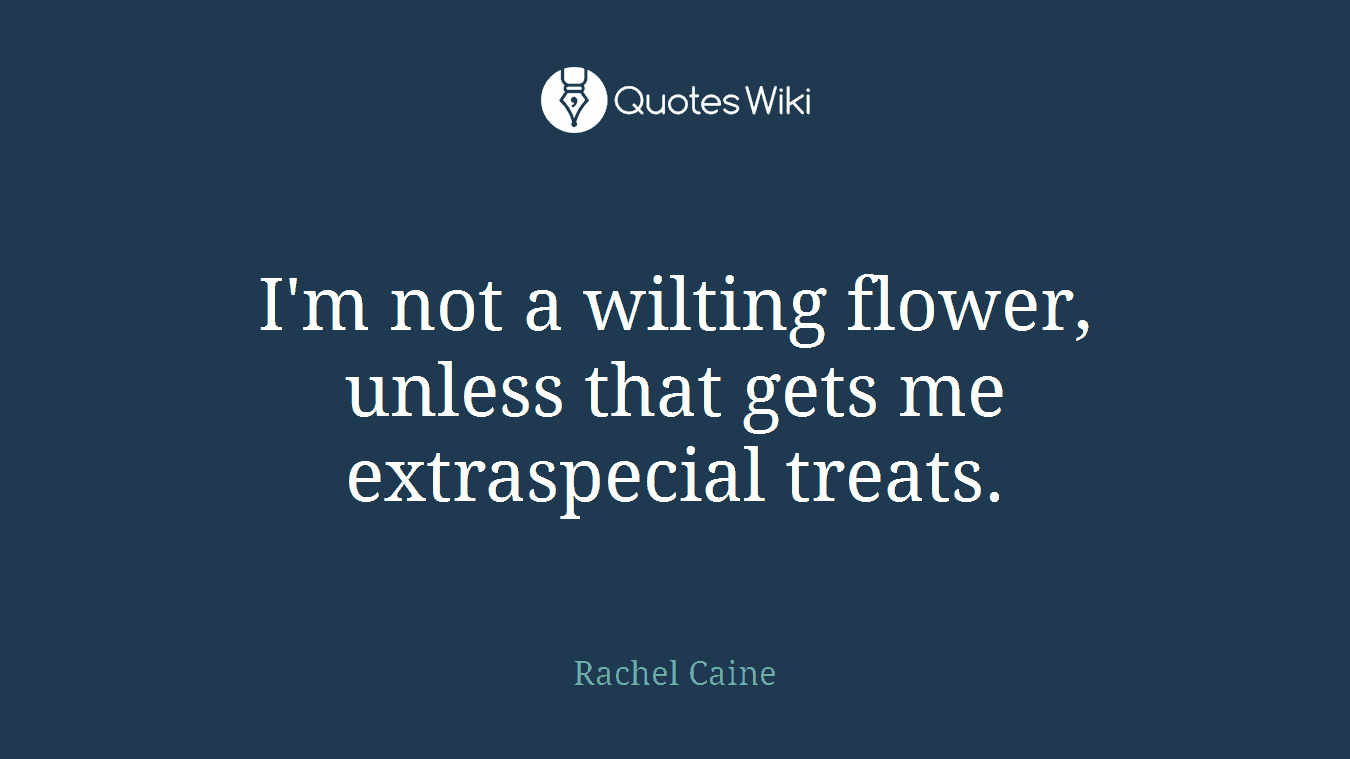 I'm not a wilting flower, unless that gets me extraspecial treats.