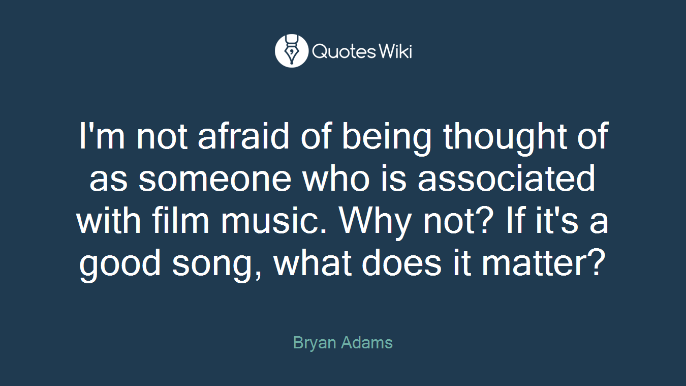 I'm not afraid of being thought of as someone who is associated with film music. Why not? If it's a good song, what does it matter?