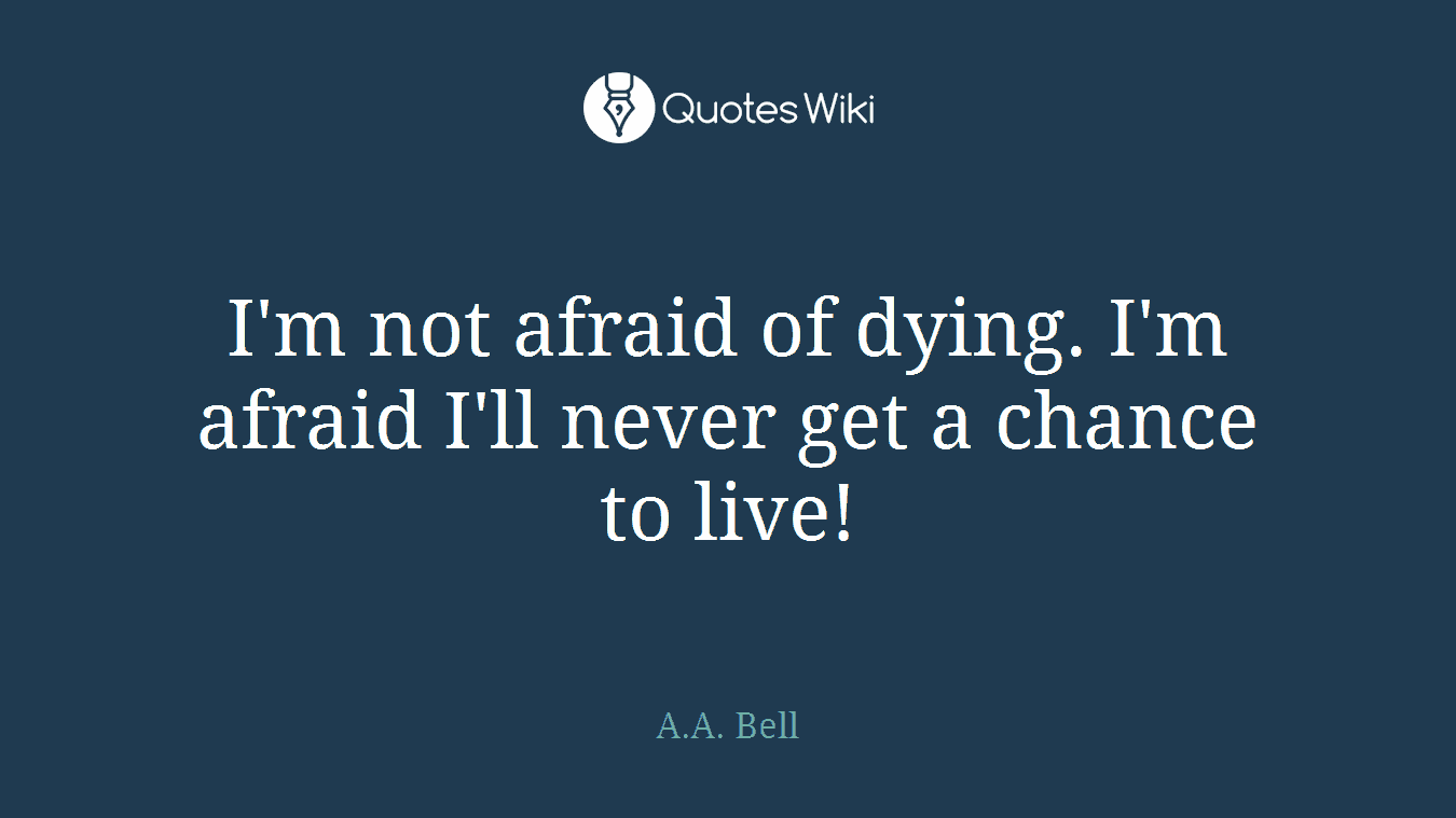 I'm not afraid of dying. I'm afraid I'll never get a chance to live!