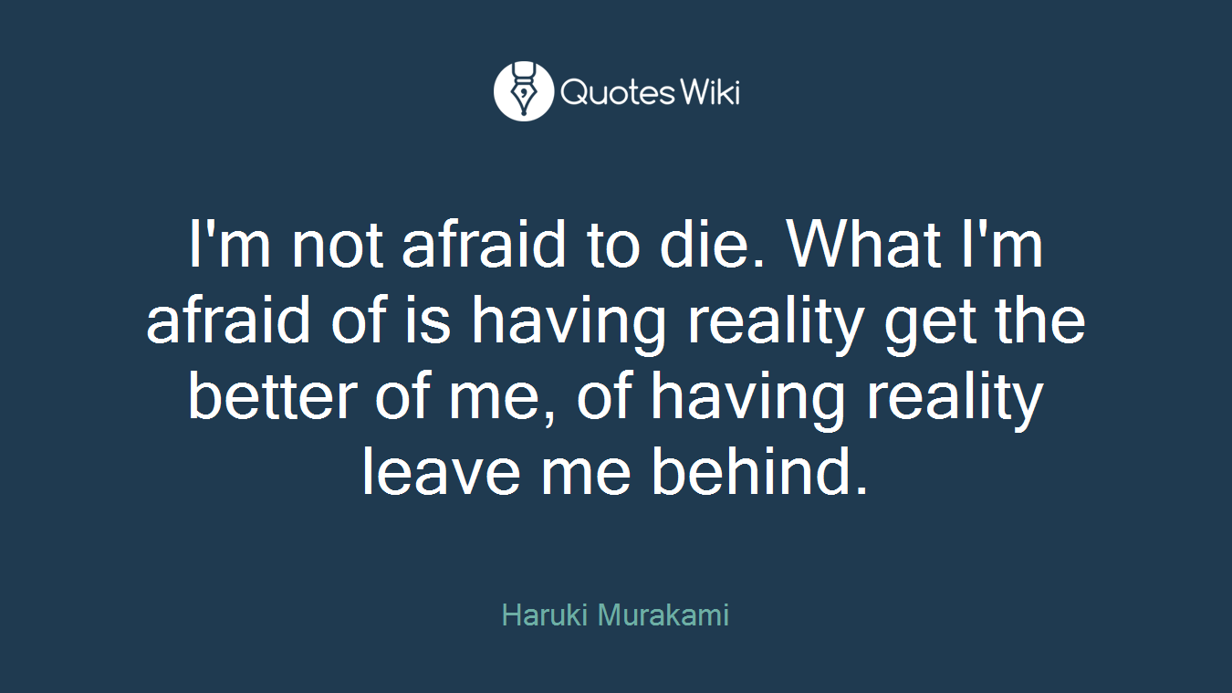 I'm not afraid to die. What I'm afraid of is having reality get the better of me, of having reality leave me behind.