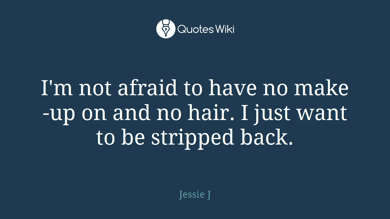 I'm not afraid to have no make-up on and no hair. I just want to be stripped back.
