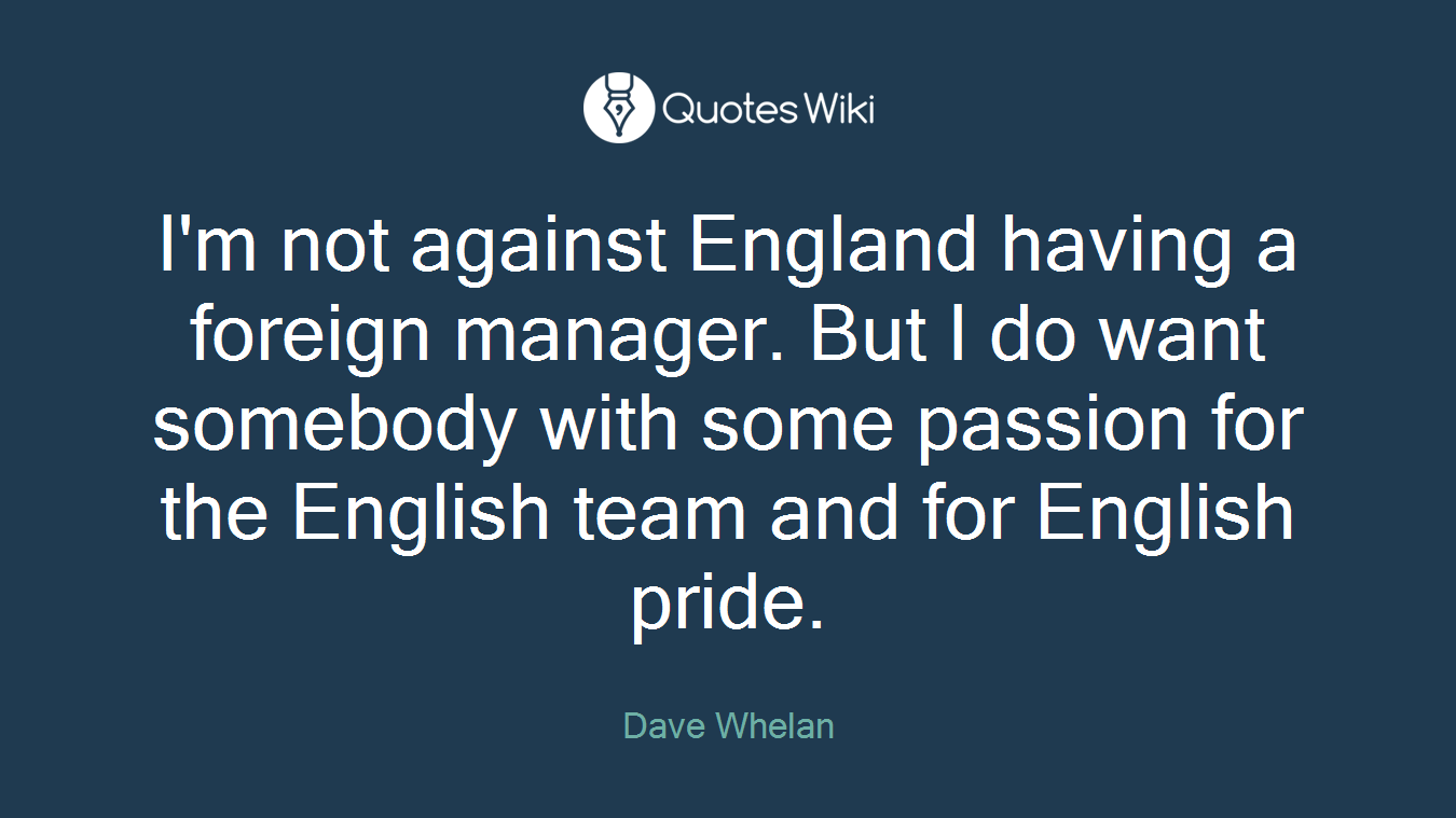 I'm not against England having a foreign manager. But I do want somebody with some passion for the English team and for English pride.