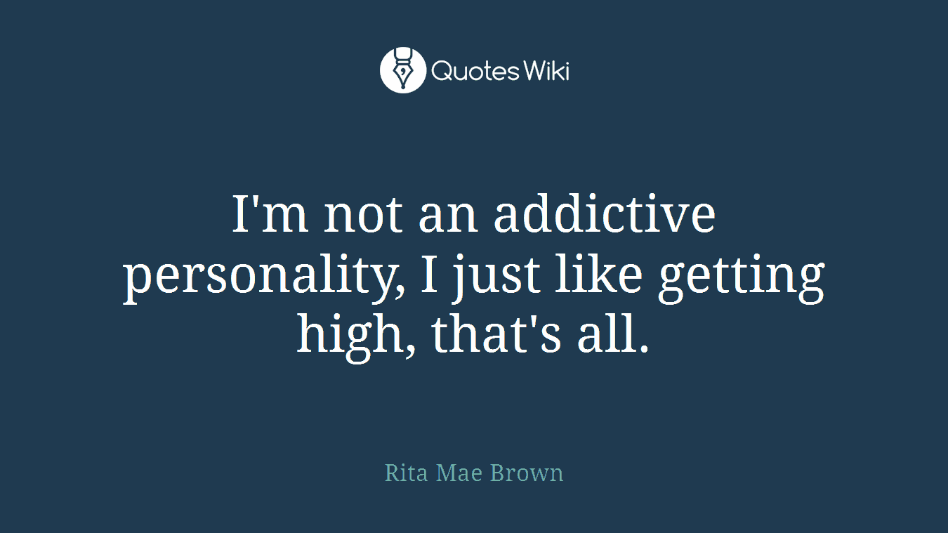 I'm not an addictive personality, I just like getting high, that's all.