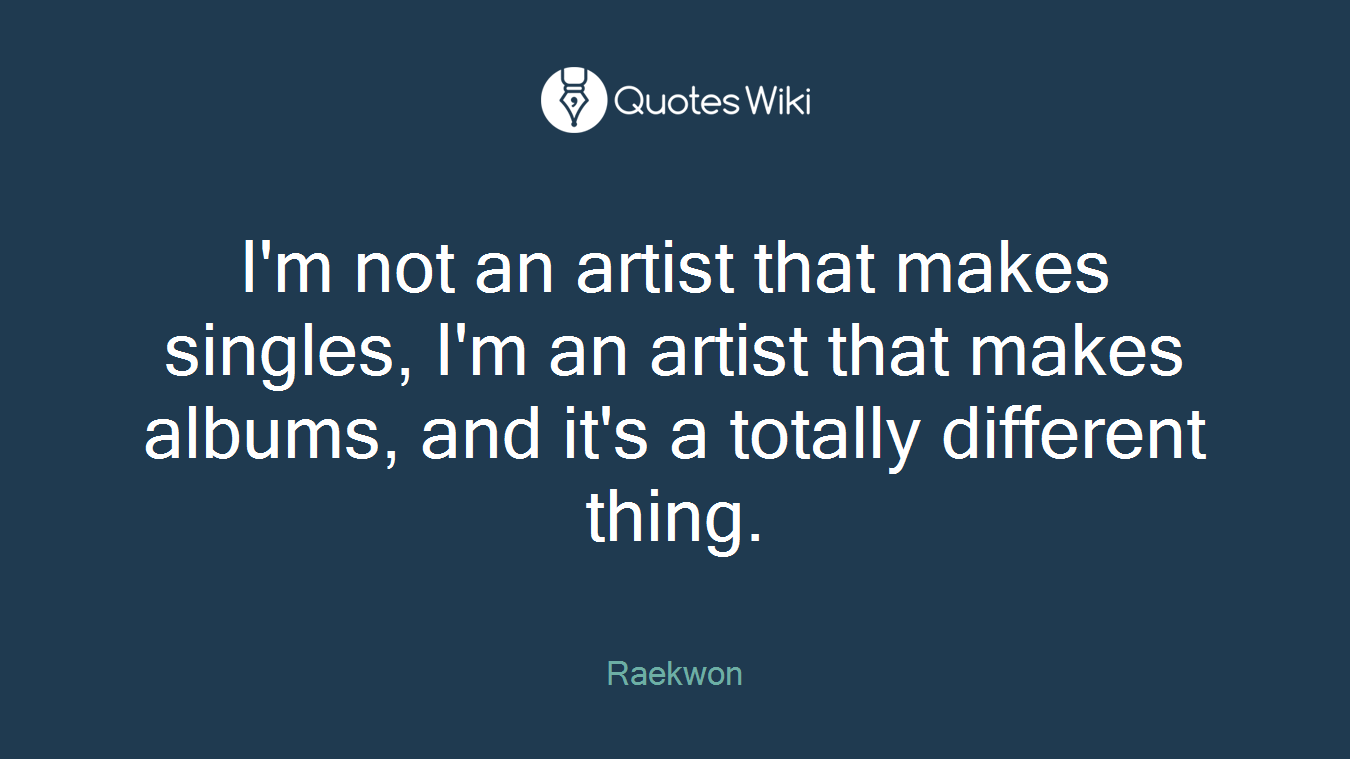I'm not an artist that makes singles, I'm an artist that makes albums, and it's a totally different thing.