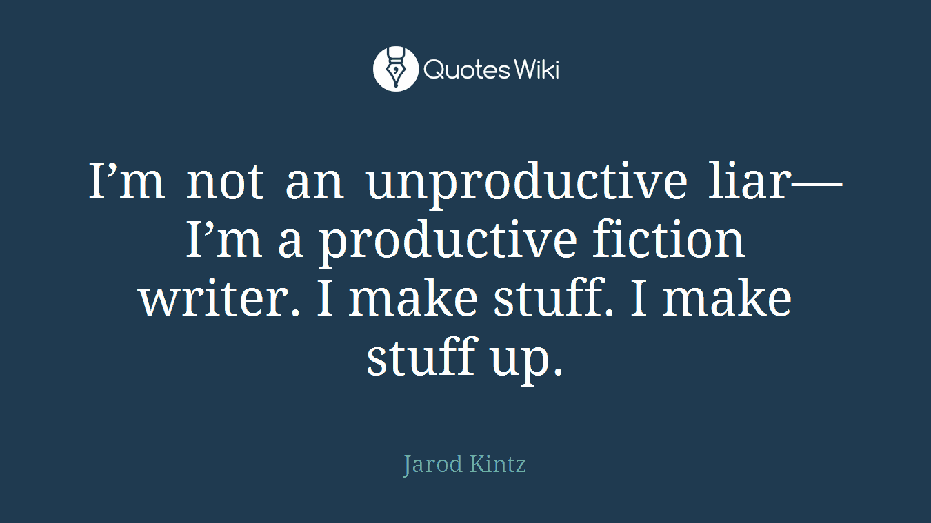 I’m not an unproductive liar—I’m a productive fiction writer. I make stuff. I make stuff up.