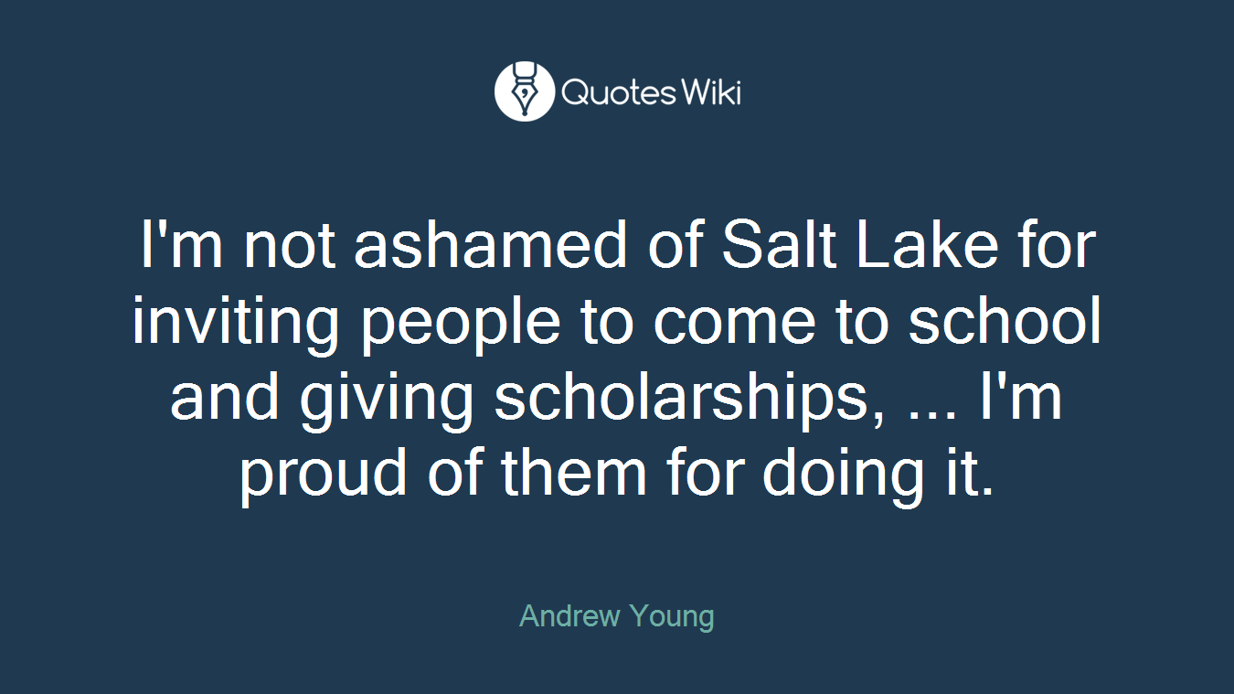 I'm not ashamed of Salt Lake for inviting people to come to school and giving scholarships, ... I'm proud of them for doing it.