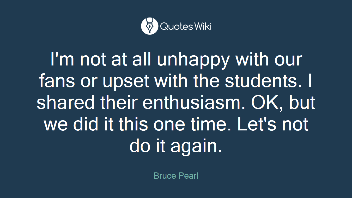 I'm not at all unhappy with our fans or upset with the students. I shared their enthusiasm. OK, but we did it this one time. Let's not do it again.