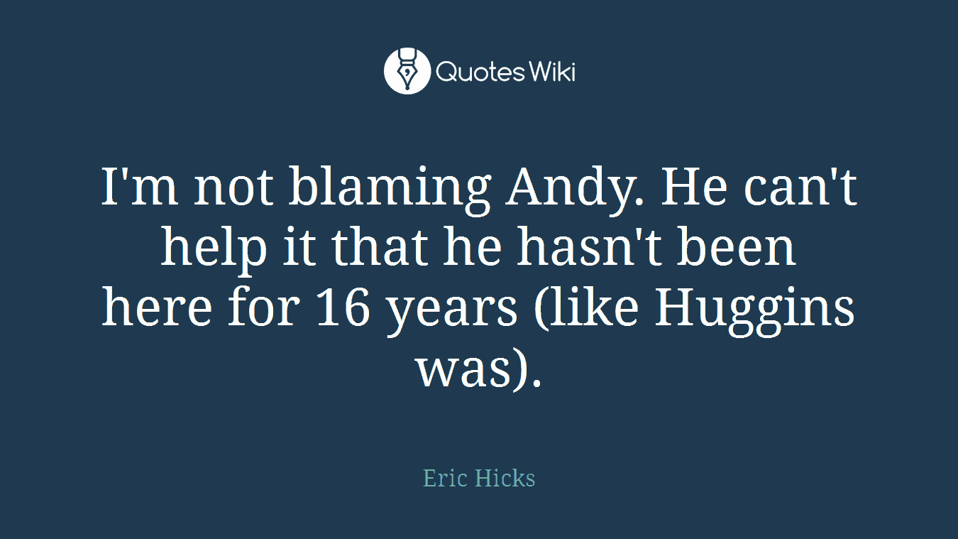 I'm not blaming Andy. He can't help it that he hasn't been here for 16 years (like Huggins was).