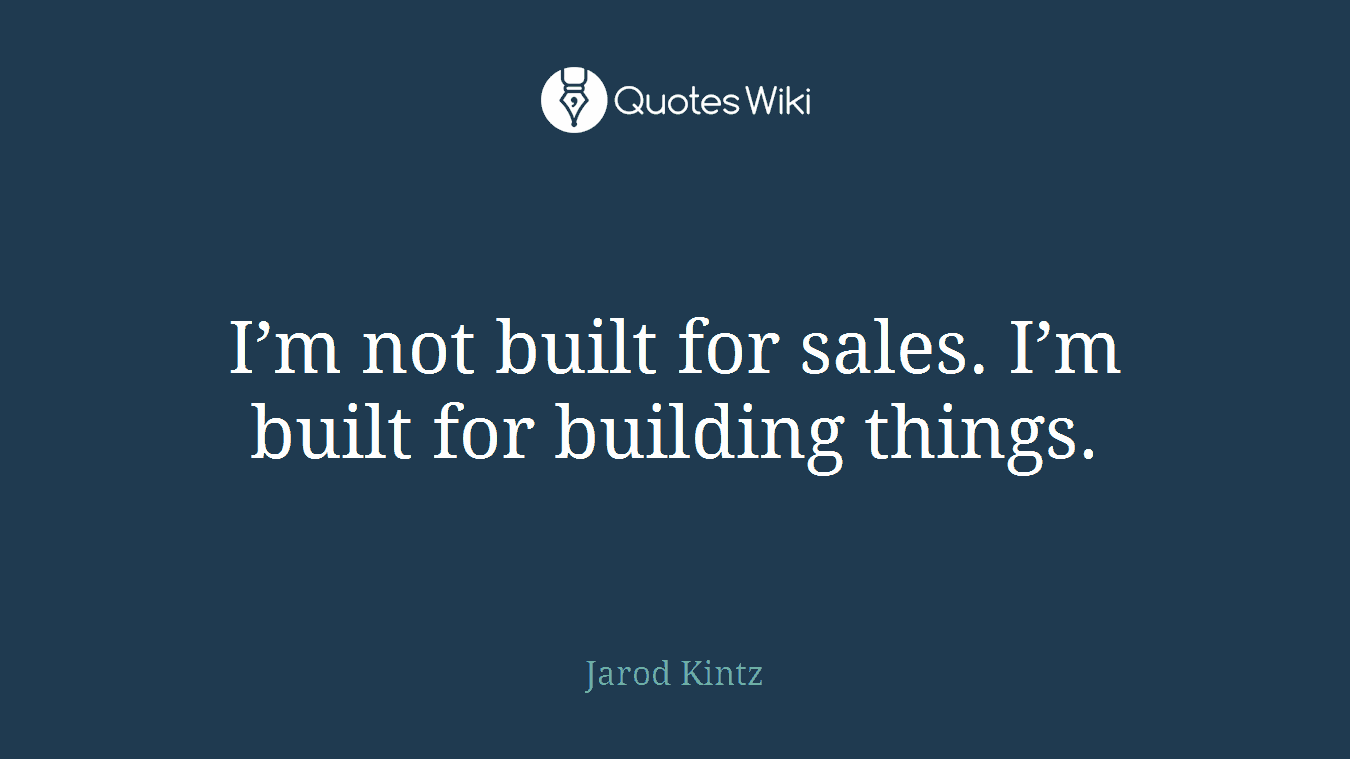 I’m not built for sales. I’m built for building things.