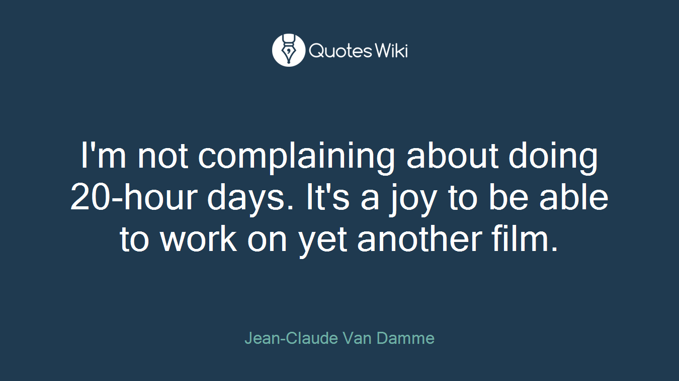 I'm not complaining about doing 20-hour days. It's a joy to be able to work on yet another film.