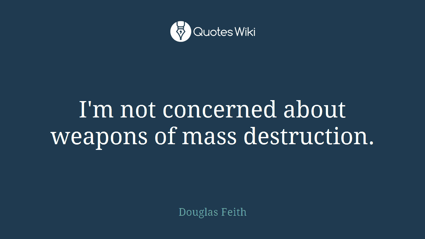 I'm not concerned about weapons of mass destruction.