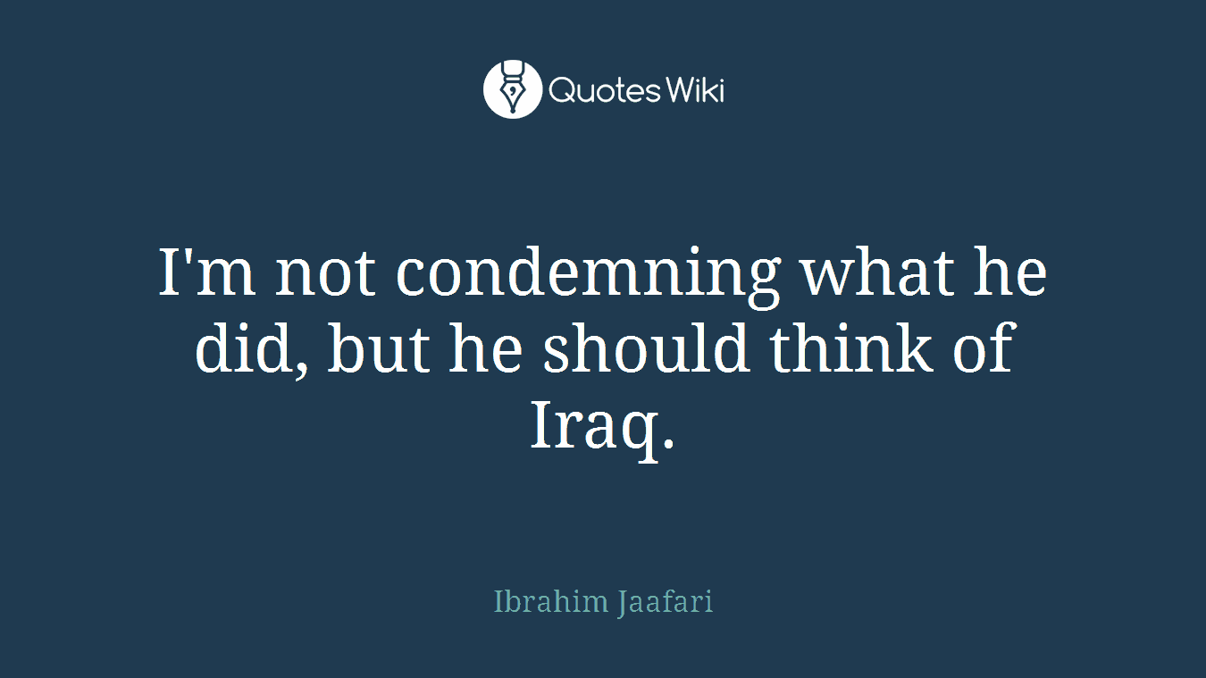 I'm not condemning what he did, but he should think of Iraq.