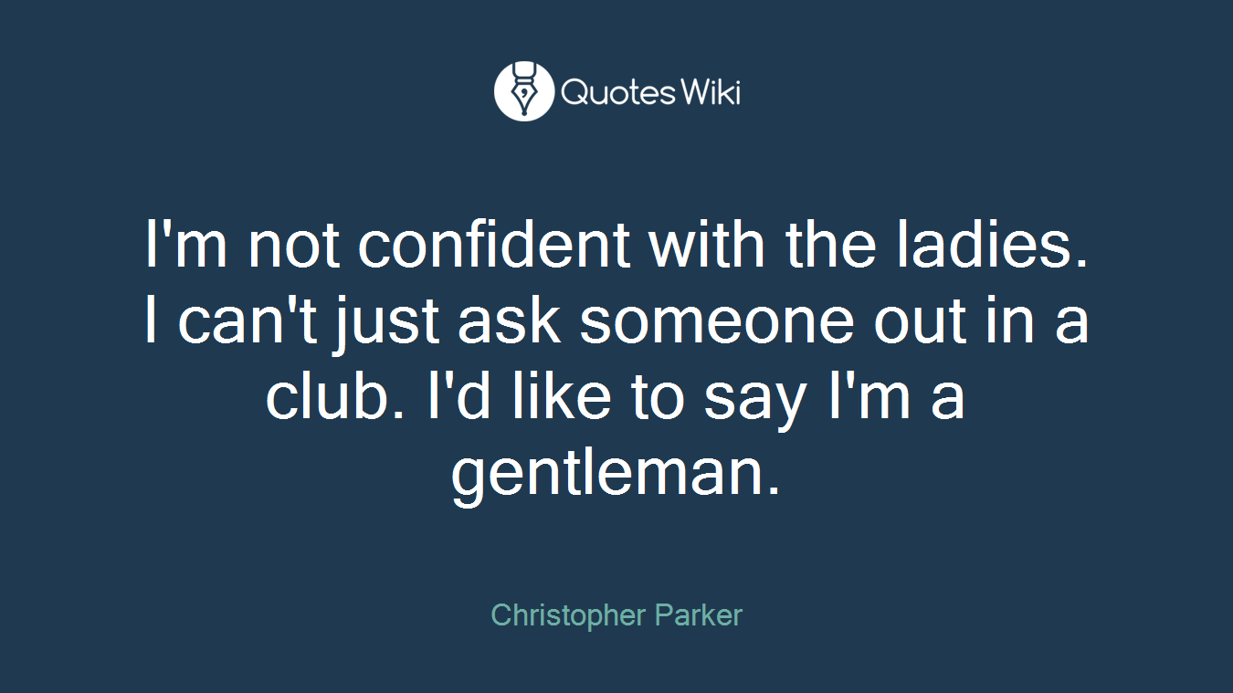 I'm not confident with the ladies. I can't just ask someone out in a club. I'd like to say I'm a gentleman.