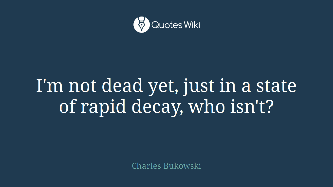 I'm not dead yet, just in a state of rapid decay, who isn't?