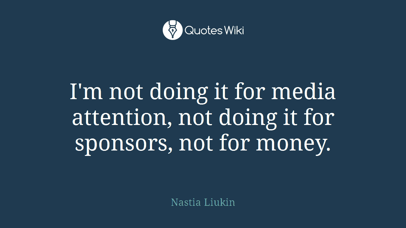 I'm not doing it for media attention, not doing it for sponsors, not for money.
