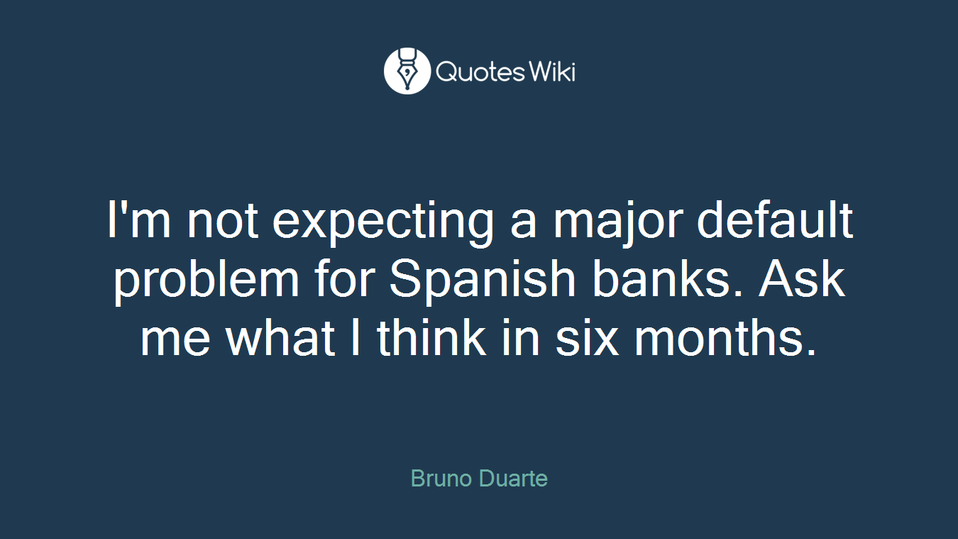 I'm not expecting a major default problem for Spanish banks. Ask me what I think in six months.
