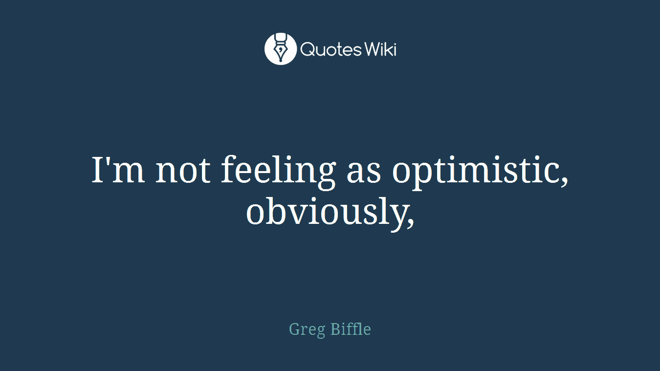 I'm not feeling as optimistic, obviously,
