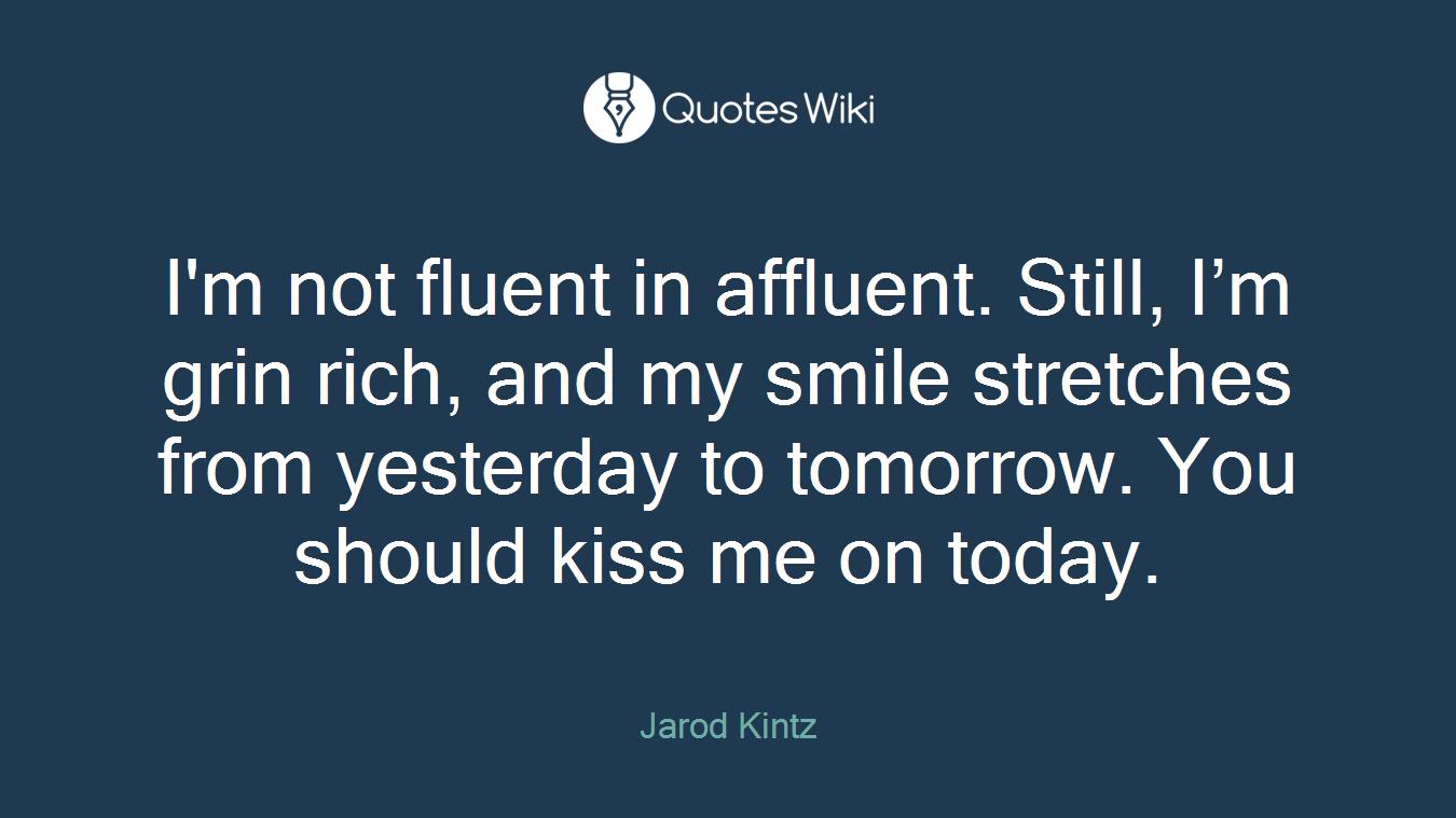 I'm not fluent in affluent. Still, I’m grin rich, and my smile stretches from yesterday to tomorrow. You should kiss me on today.