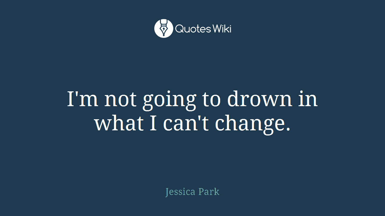 I'm not going to drown in what I can't change.
